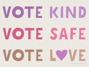 Download these high-resolution JPG files and order your own VOTE KIND, VOTE SAFE, VOTE LOVE lawn signs designed by Art Bar. #GOTV #BlueWave
